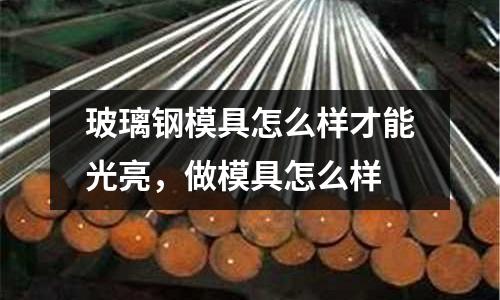 玻璃鋼模具怎么樣才能光亮，做模具怎么樣