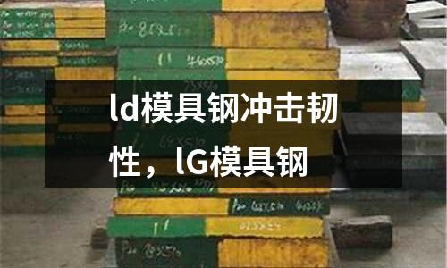 ld模具鋼沖擊韌性,lG模具鋼