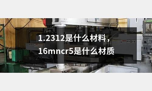 1.2312是什么材料，16mncr5是什么材質(zhì)