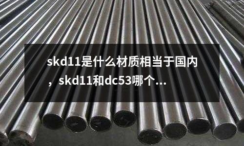 skd11是什么材質相當于國內，skd11和dc53哪個好