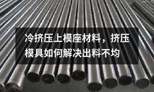 冷擠壓上模座材料，擠壓模具如何解決出料不均