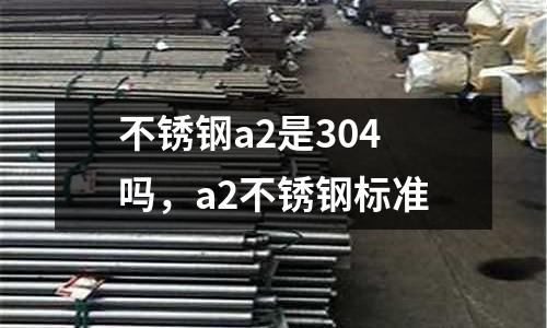不銹鋼a2是304嗎，a2不銹鋼標準