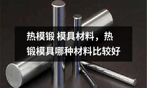 熱模鍛 模具材料，熱鍛模具哪種材料比較好