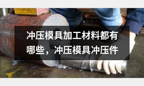 沖壓模具加工材料都有哪些，沖壓模具沖壓件