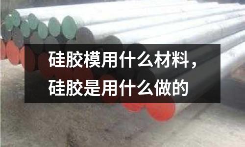 硅膠模用什么材料，硅膠是用什么做的
