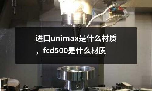 進口unimax是什么材質(zhì)，fcd500是什么材質(zhì)