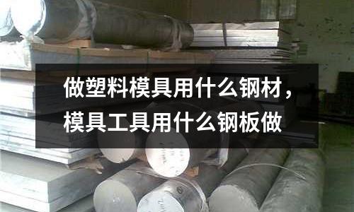 做塑料模具用什么鋼材，模具工具用什么鋼板做