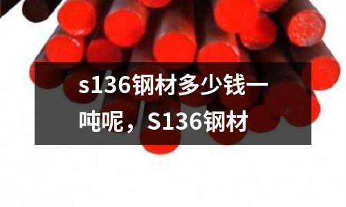 s136鋼材多少錢(qián)一噸呢，S136鋼材