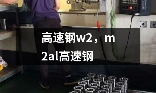 高速鋼w2，m2al高速鋼