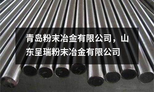 青島粉末冶金有限公司，山東呈瑞粉末冶金有限公司