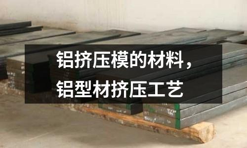 鋁擠壓模的材料，鋁型材擠壓工藝