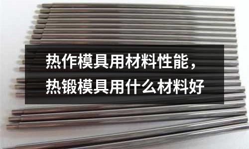 熱作模具用材料性能，熱鍛模具用什么材料好