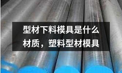 型材下料模具是什么材質，塑料型材模具