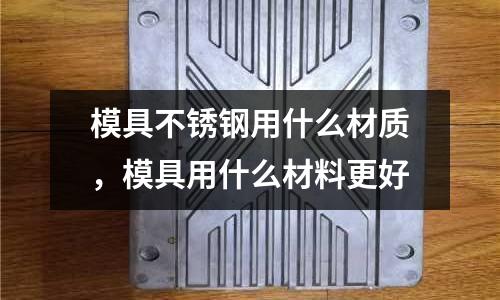 模具不銹鋼用什么材質，模具用什么材料更好