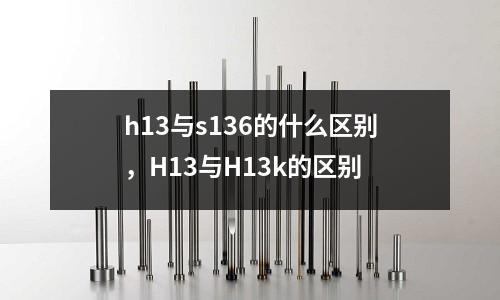 h13與s136的什么區別,H13與H13k的區別
