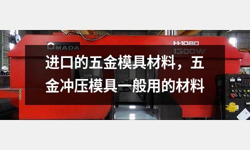 進口的五金模具材料，五金沖壓模具一般用的材料