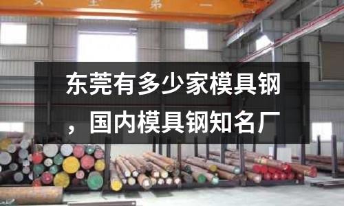 東莞有多少家模具鋼，國內模具鋼知名廠