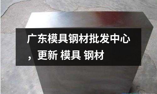廣東模具鋼材批發(fā)中心,更新 模具 鋼材