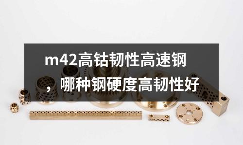 m42高鈷韌性高速鋼,哪種鋼硬度高韌性好