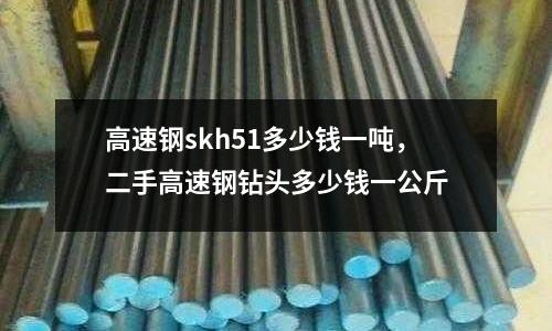 高速鋼skh51多少錢一噸，二手高速鋼鉆頭多少錢一公斤