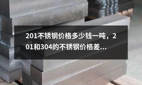 201不銹鋼價格多少錢一噸，201和304的不銹鋼價格差多少