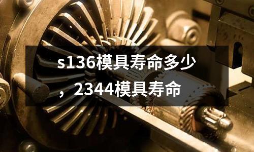 s136模具壽命多少，2344模具壽命