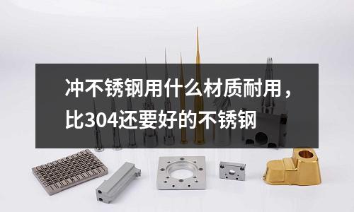 沖不銹鋼用什么材質(zhì)耐用,比304還要好的不銹鋼