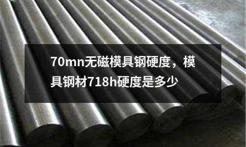 70mn無磁模具鋼硬度，模具鋼材718h硬度是多少
