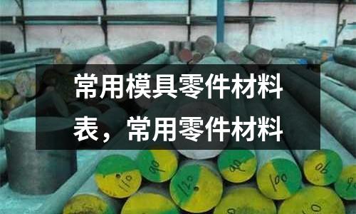 常用模具零件材料表,常用零件材料