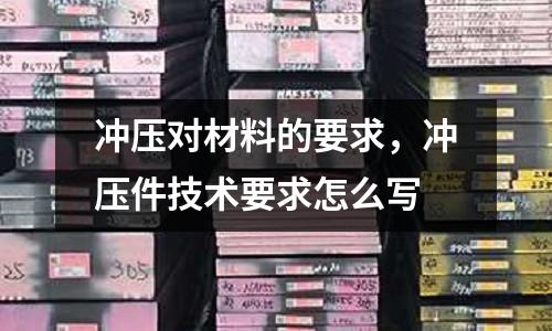 沖壓對材料的要求,沖壓件技術要求怎么寫