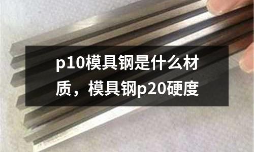 p10模具鋼是什么材質(zhì),模具鋼p20硬度