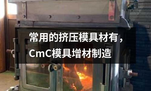 常用的擠壓模具材有，CmC模具增材制造