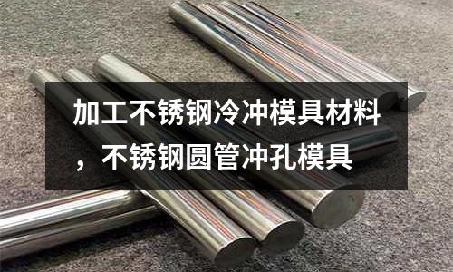 加工不銹鋼冷沖模具材料，不銹鋼圓管沖孔模具