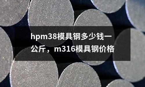 hpm38模具鋼多少錢一公斤,m316模具鋼價格