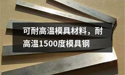 可耐高溫模具材料,耐高溫1500度模具鋼