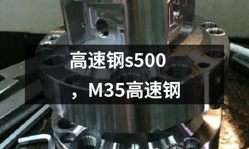 高速鋼s500，M35高速鋼