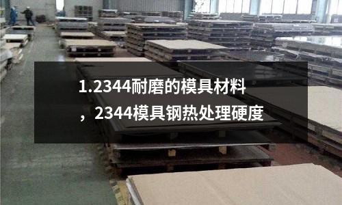1.2344耐磨的模具材料,2344模具鋼熱處理硬度