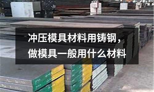 沖壓模具材料用鑄鋼，做模具一般用什么材料