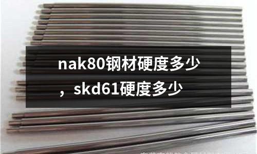 nak80鋼材硬度多少，skd61硬度多少