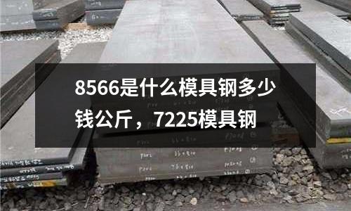 8566是什么模具鋼多少錢公斤，7225模具鋼