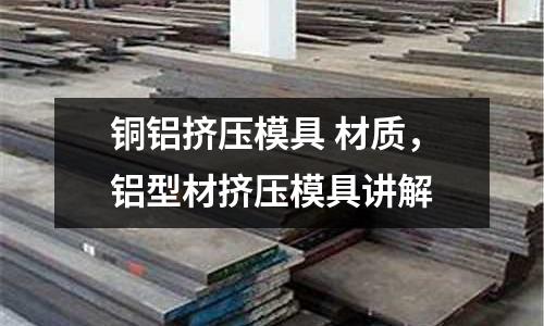 銅鋁擠壓模具 材質(zhì)，鋁型材擠壓模具講解