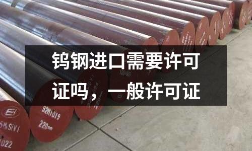 鎢鋼進口需要許可證嗎，一般許可證