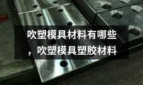 吹塑模具材料有哪些，吹塑模具塑膠材料