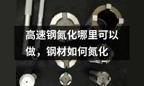 高速鋼氮化哪里可以做，鋼材如何氮化