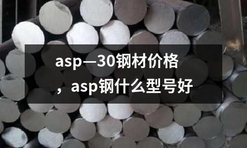 asp—30鋼材價格，asp鋼什么型號好
