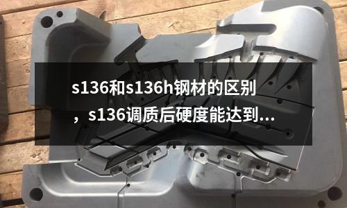 s136和s136h鋼材的區別，s136調質后硬度能達到多少