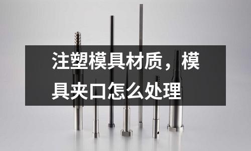 注塑模具材質(zhì),模具夾口怎么處理