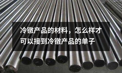 冷鐓產品的材料,怎么樣才可以接到冷鐓產品的單子
