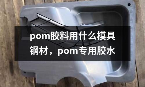 pom膠料用什么模具鋼材,pom專用膠水