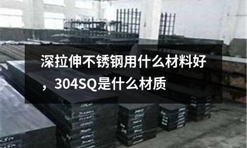 深拉伸不銹鋼用什么材料好，304SQ是什么材質